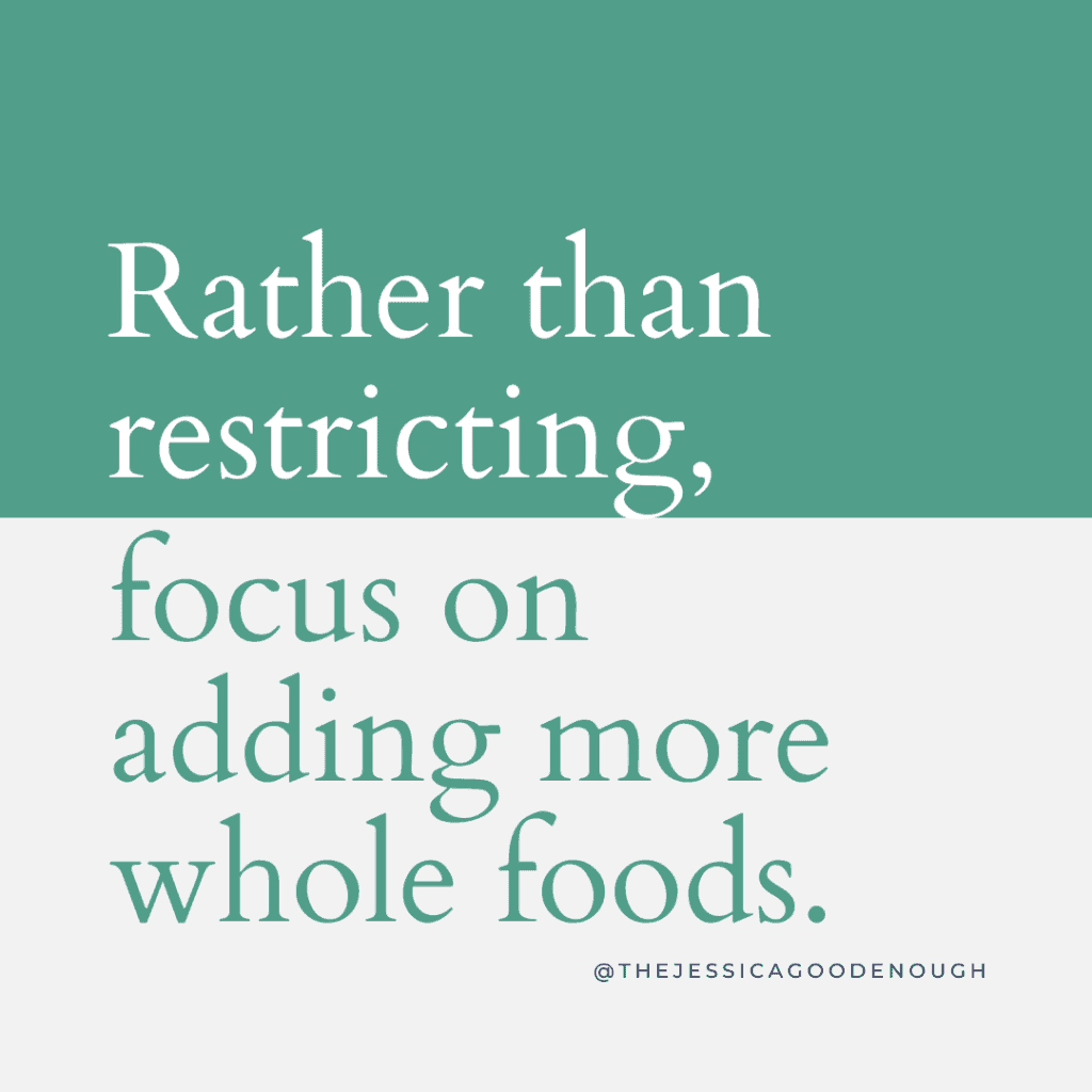 Rather than restricting, focus on adding more whole foods.